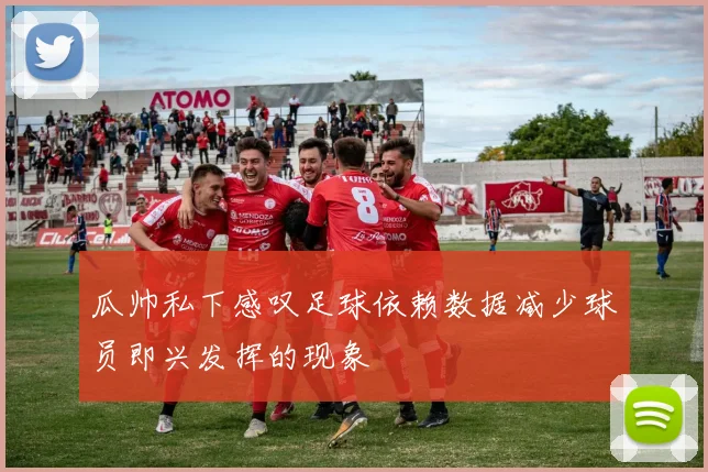 瓜帅私下感叹足球依赖数据减少球员即兴发挥的现象