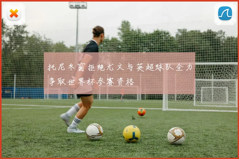 托尼冬窗拒绝尤文与英超球队全力争取世界杯参赛资格