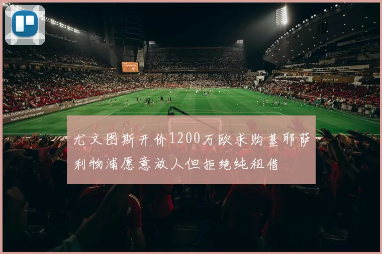尤文图斯开价1200万欧求购基耶萨利物浦愿意放人但拒绝纯租借