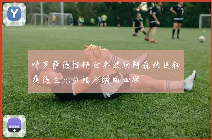 特罗萨德惊艳世界波助阿森纳逆转桑德兰比分精彩瞬间回顾