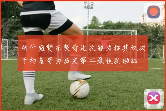 纳什盛赞东契奇进攻能力称其仅次于约基奇为历史第二最佳发动机