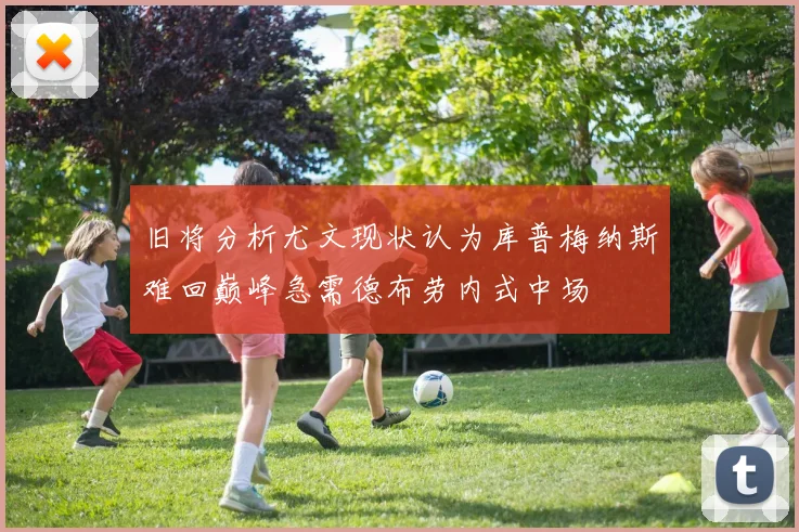 旧将分析尤文现状认为库普梅纳斯难回巅峰急需德布劳内式中场