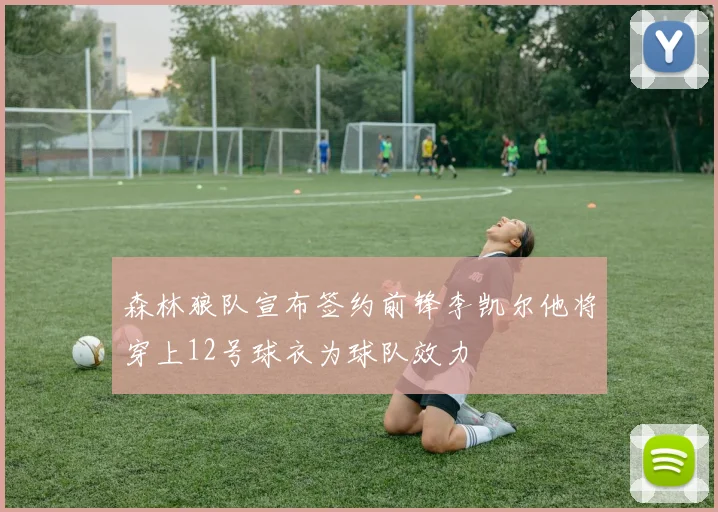 森林狼队宣布签约前锋李凯尔他将穿上12号球衣为球队效力