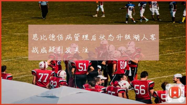 恩比德伤病管理后状态升级湖人客战成疑引发关注
