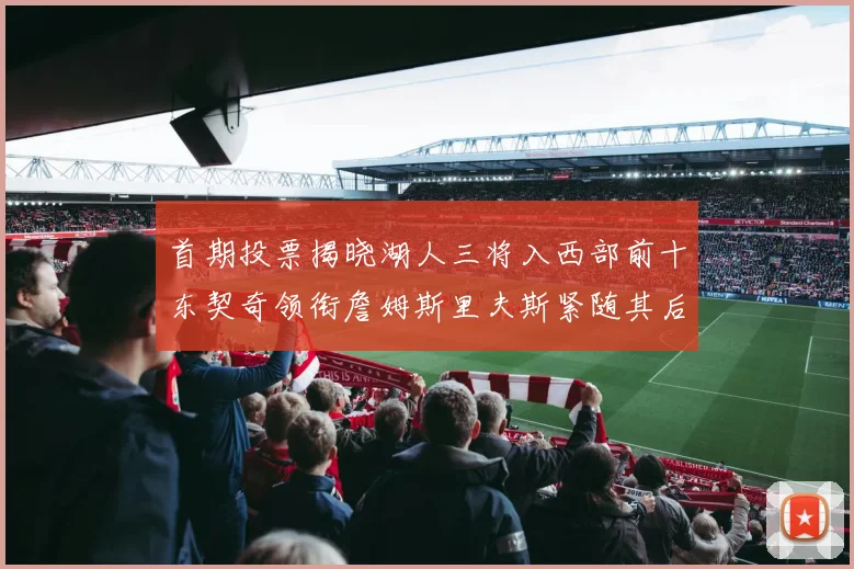 首期投票揭晓湖人三将入西部前十东契奇领衔詹姆斯里夫斯紧随其后