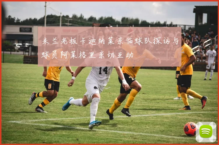 米兰老板卡迪纳莱亲临球队探访与球员阿莱格里亲切互动