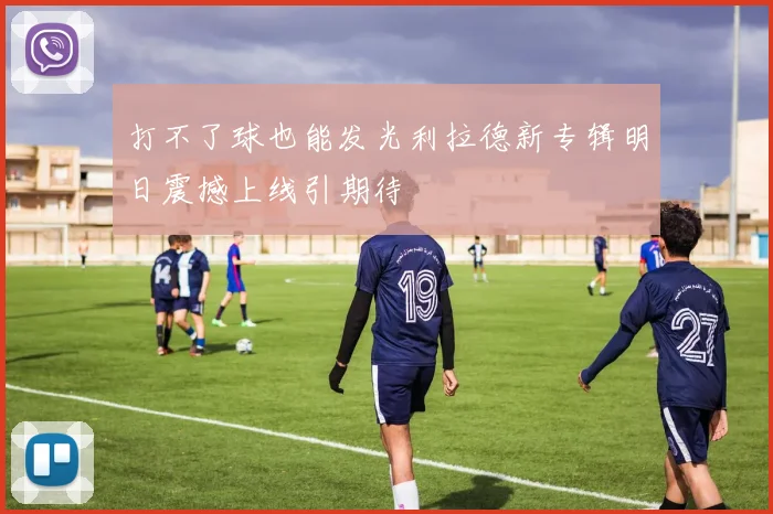 打不了球也能发光利拉德新专辑明日震撼上线引期待