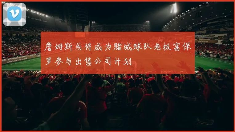 詹姆斯或将成为赌城球队老板富保罗参与出售公司计划