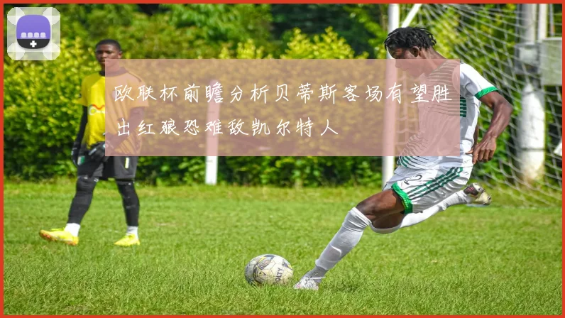 欧联杯前瞻分析贝蒂斯客场有望胜出红狼恐难敌凯尔特人