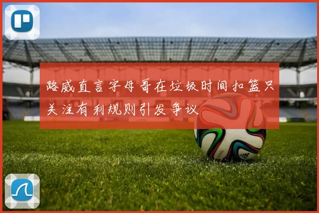 路威直言字母哥在垃圾时间扣篮只关注有利规则引发争议