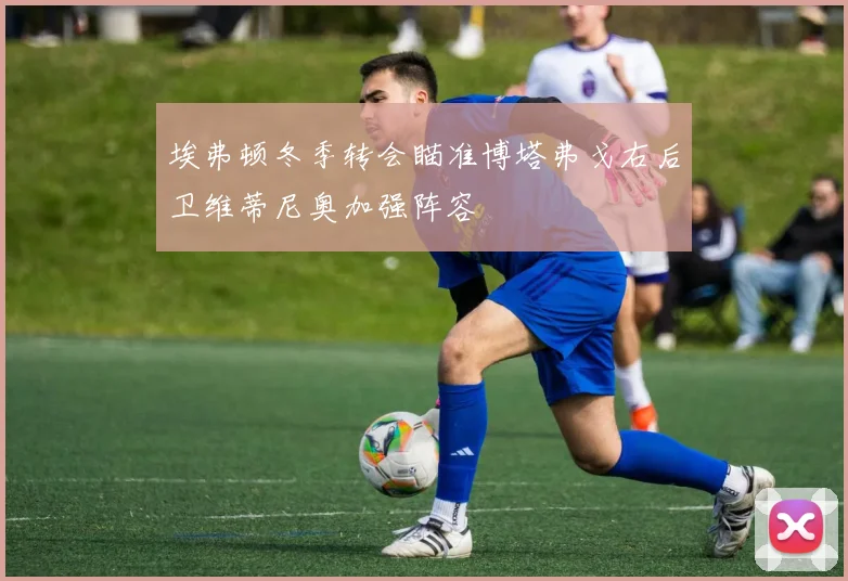 埃弗顿冬季转会瞄准博塔弗戈右后卫维蒂尼奥加强阵容