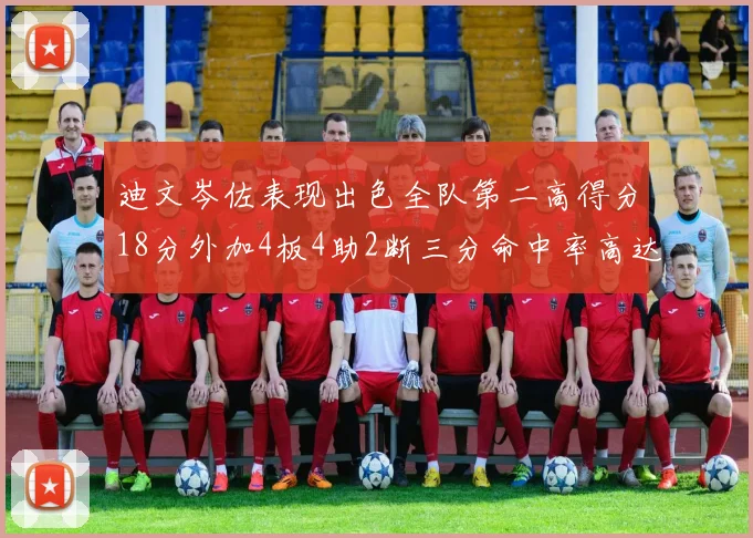 迪文岑佐表现出色全队第二高得分18分外加4板4助2断三分命中率高达44