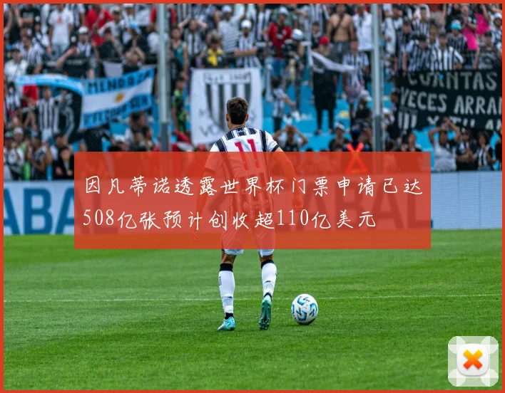 因凡蒂诺透露世界杯门票申请已达508亿张预计创收超110亿美元