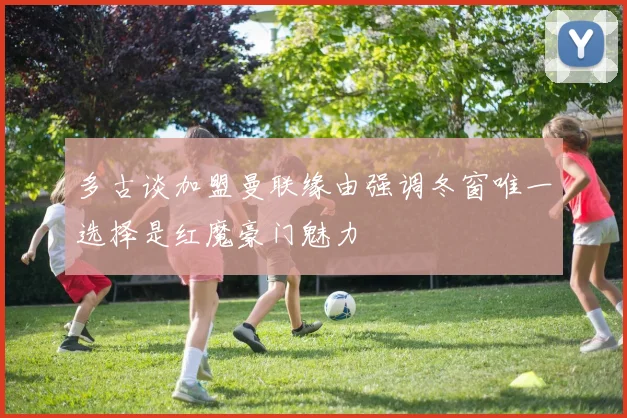多古谈加盟曼联缘由强调冬窗唯一选择是红魔豪门魅力