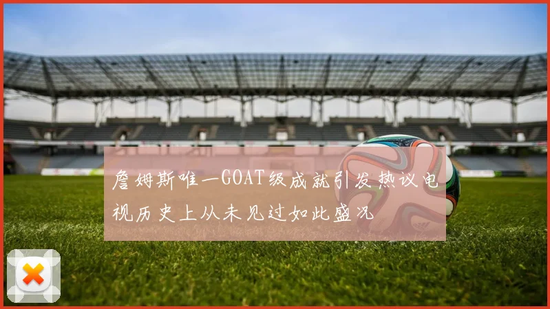 詹姆斯唯一GOAT级成就引发热议电视历史上从未见过如此盛况