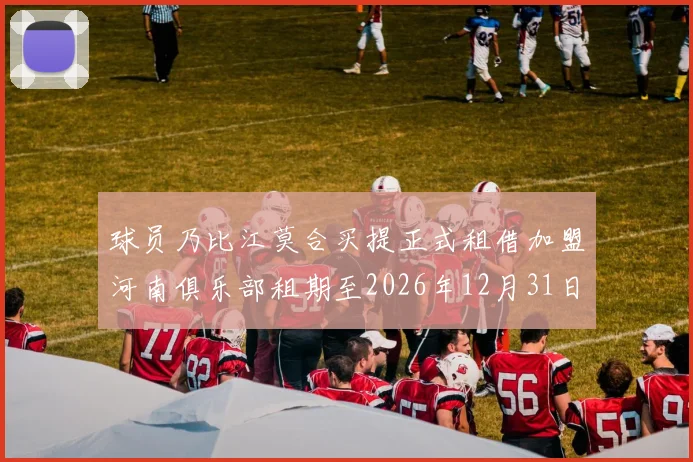 球员乃比江莫合买提正式租借加盟河南俱乐部租期至2026年12月31日