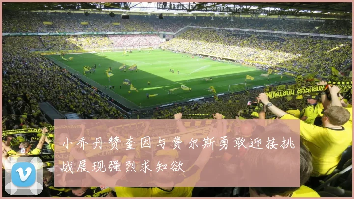 小乔丹赞奎因与费尔斯勇敢迎接挑战展现强烈求知欲