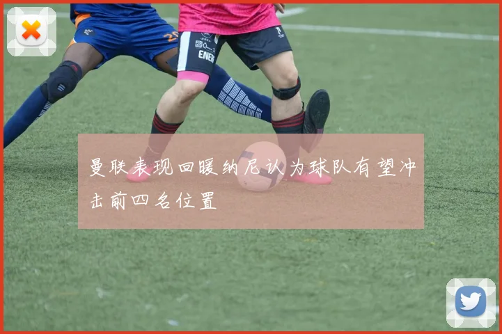 曼联表现回暖纳尼认为球队有望冲击前四名位置