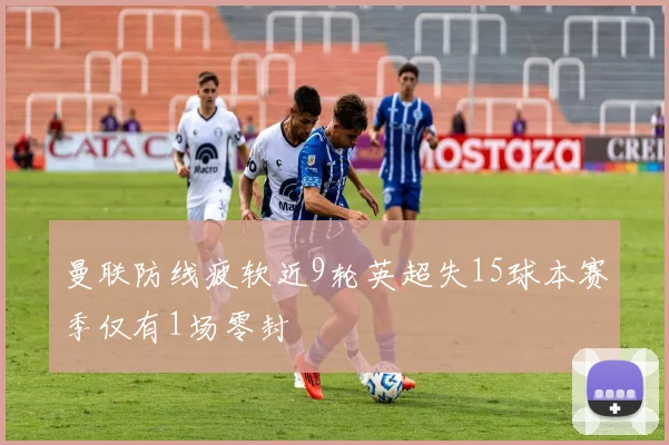 曼联防线疲软近9轮英超失15球本赛季仅有1场零封