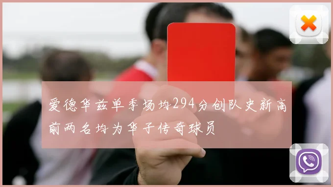 爱德华兹单季场均294分创队史新高前两名均为华子传奇球员