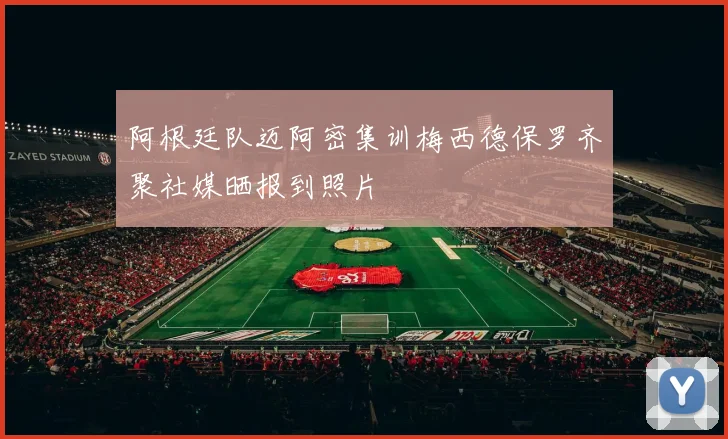 阿根廷队迈阿密集训梅西德保罗齐聚社媒晒报到照片