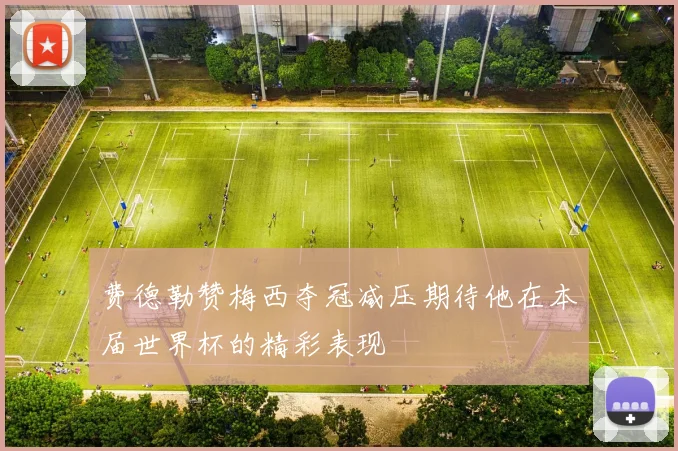 费德勒赞梅西夺冠减压期待他在本届世界杯的精彩表现
