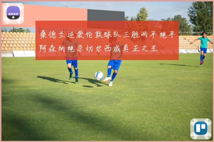 桑德兰逆袭伦敦球队三胜两平绝平阿森纳绝杀切尔西成真正之王