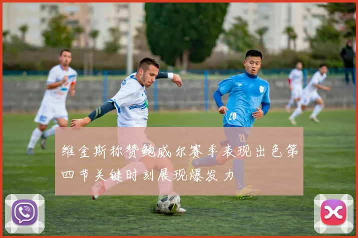 维金斯称赞鲍威尔赛季表现出色第四节关键时刻展现爆发力