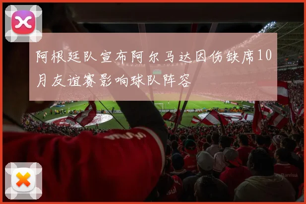 阿根廷队宣布阿尔马达因伤缺席10月友谊赛影响球队阵容