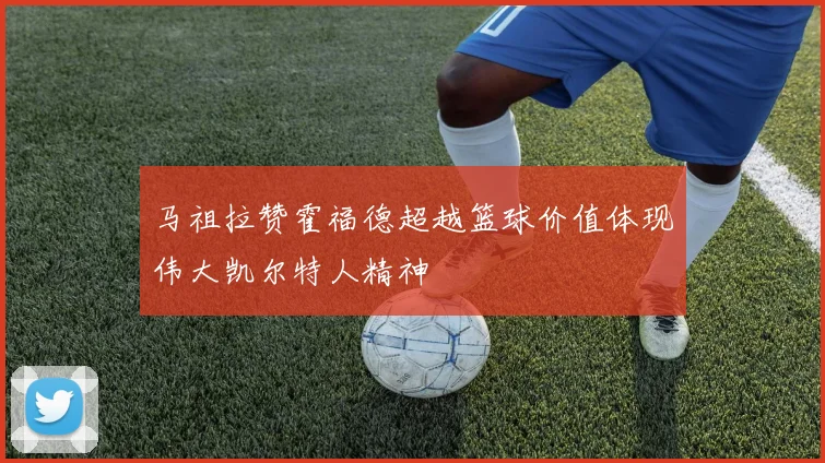 马祖拉赞霍福德超越篮球价值体现伟大凯尔特人精神