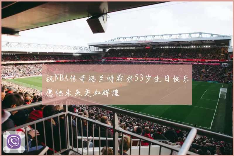 祝NBA传奇格兰特希尔53岁生日快乐愿他未来更加辉煌