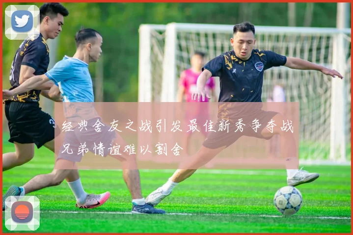 经典舍友之战引发最佳新秀争夺战兄弟情谊难以割舍