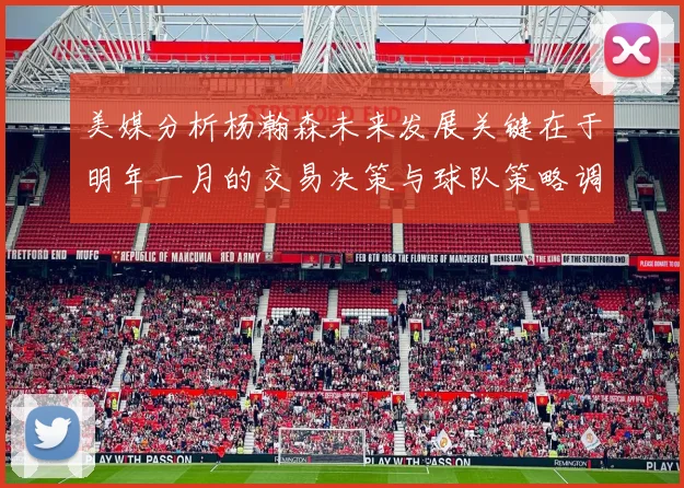 美媒分析杨瀚森未来发展关键在于明年一月的交易决策与球队策略调整