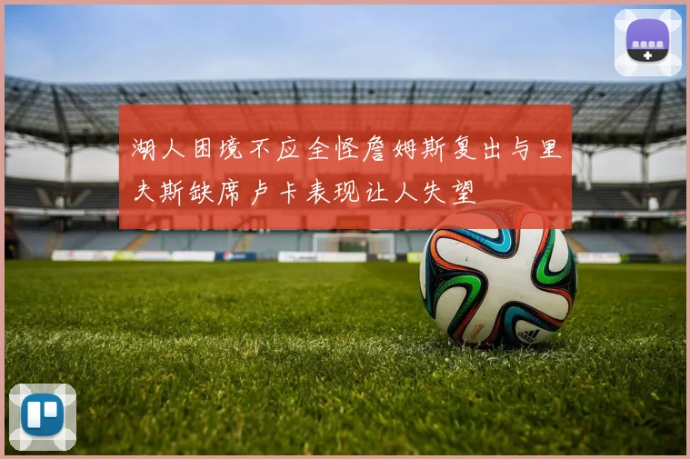 湖人困境不应全怪詹姆斯复出与里夫斯缺席卢卡表现让人失望