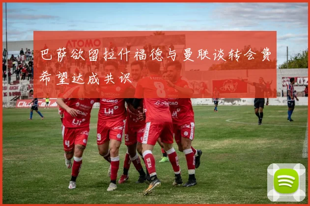 巴萨欲留拉什福德与曼联谈转会费希望达成共识