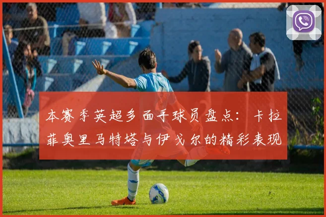本赛季英超多面手球员盘点：卡拉菲奥里马特塔与伊戈尔的精彩表现