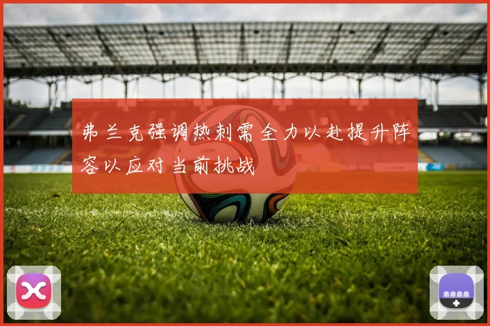 弗兰克强调热刺需全力以赴提升阵容以应对当前挑战