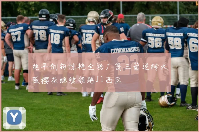 绝平倒钩惊艳全场广岛三箭逆转大阪樱花继续领跑J1西区