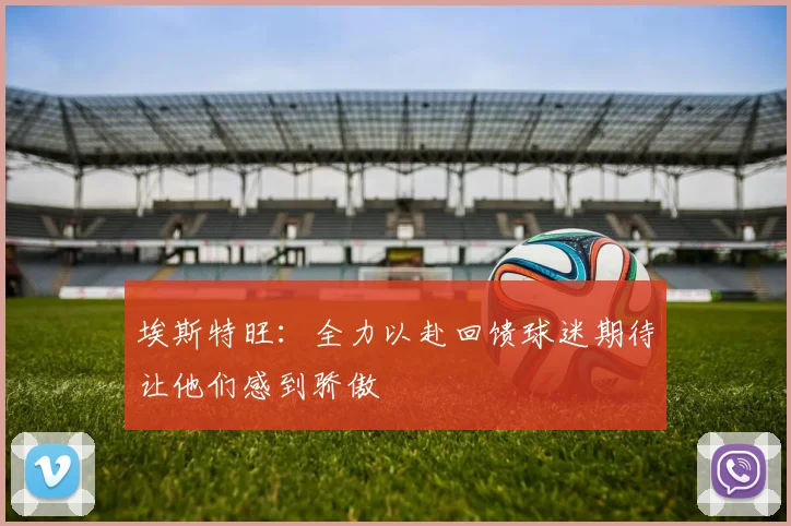 埃斯特旺：全力以赴回馈球迷期待让他们感到骄傲
