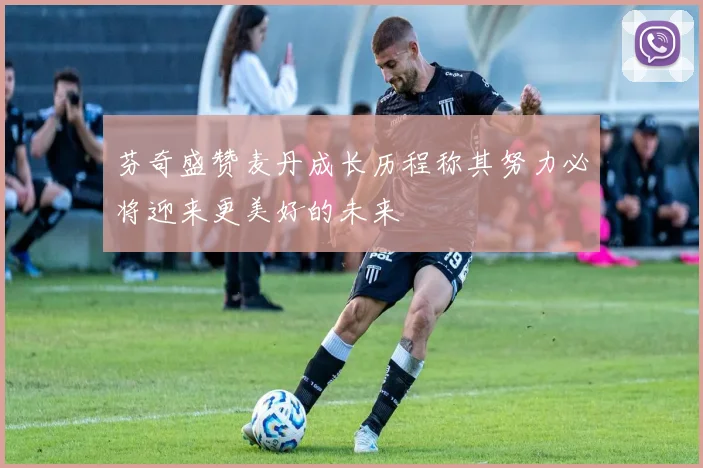 芬奇盛赞麦丹成长历程称其努力必将迎来更美好的未来