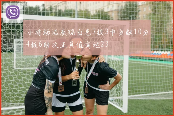 小将杨溢表现出色7投3中贡献10分4板6助攻正负值高达23