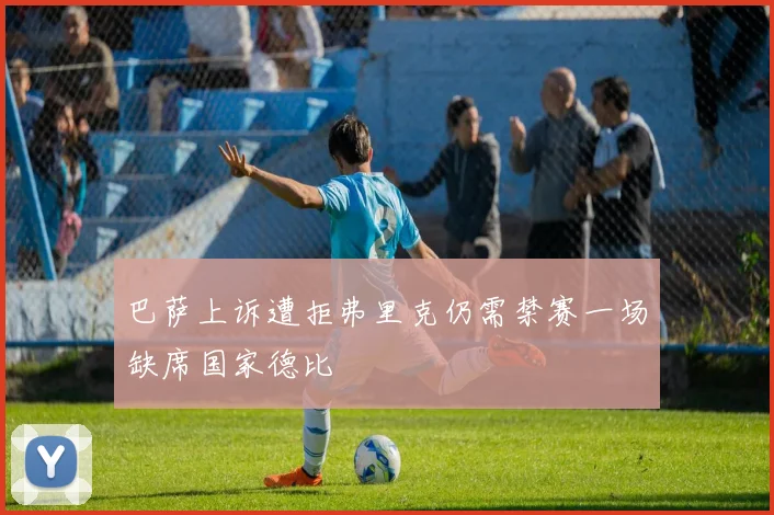 巴萨上诉遭拒弗里克仍需禁赛一场缺席国家德比