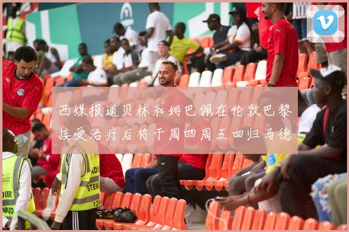 西媒报道贝林和姆巴佩在伦敦巴黎接受治疗后将于周四周五回归马德里
