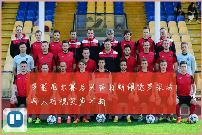 罗塞尼尔赛后兴奋打断佩德罗采访两人对视笑声不断