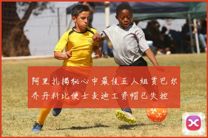 阿里扎揭秘心中最佳五人组贾巴尔乔丹科比便士麦迪工资帽已失控