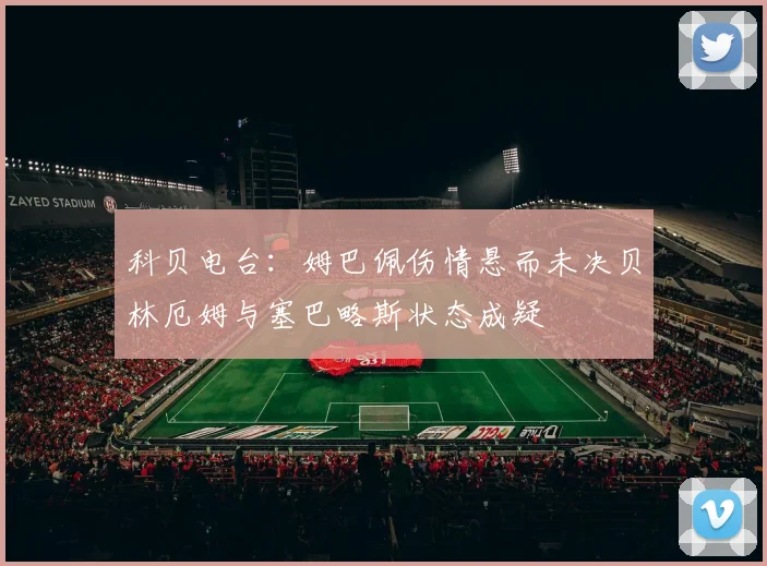 科贝电台：姆巴佩伤情悬而未决贝林厄姆与塞巴略斯状态成疑