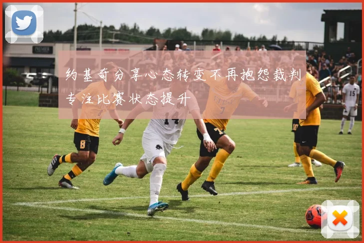约基奇分享心态转变不再抱怨裁判专注比赛状态提升