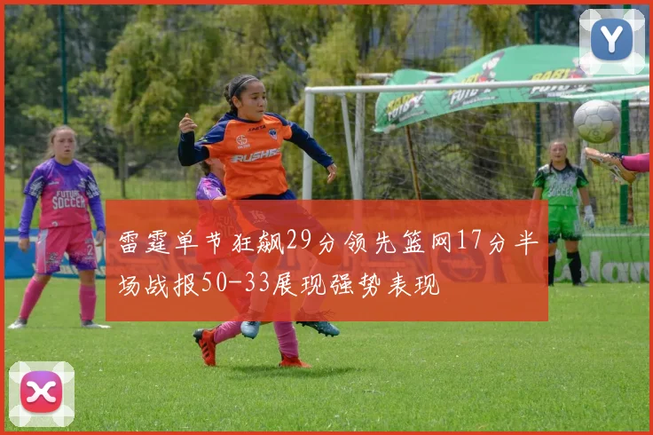 雷霆单节狂飙29分领先篮网17分半场战报50-33展现强势表现