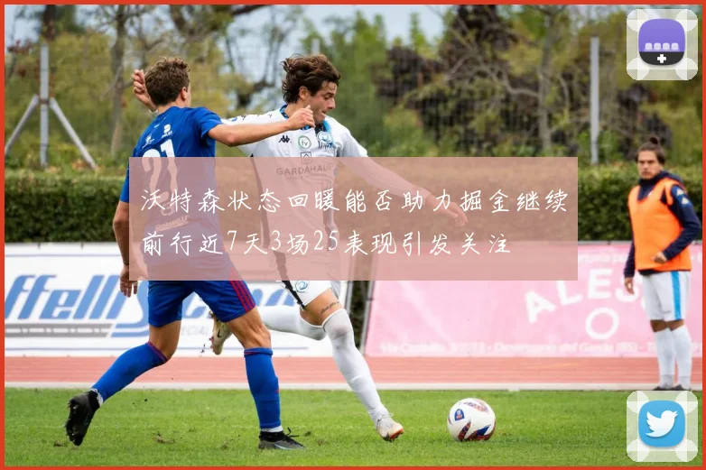 沃特森状态回暖能否助力掘金继续前行近7天3场25表现引发关注