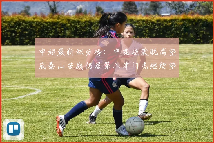 中超最新积分榜：申花逆袭脱离垫底泰山苦战仍居第八津门虎继续垫底陷入困境